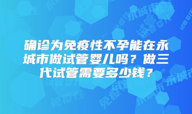 确诊为免疫性不孕能在永城市做试管婴儿吗？做三代试管需要多少钱？
