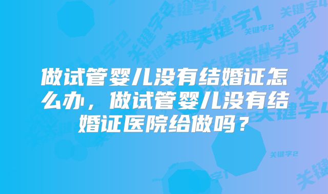 做试管婴儿没有结婚证怎么办，做试管婴儿没有结婚证医院给做吗？
