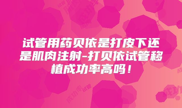试管用药贝依是打皮下还是肌肉注射-打贝依试管移植成功率高吗！