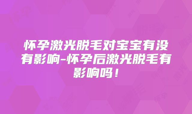 怀孕激光脱毛对宝宝有没有影响-怀孕后激光脱毛有影响吗！