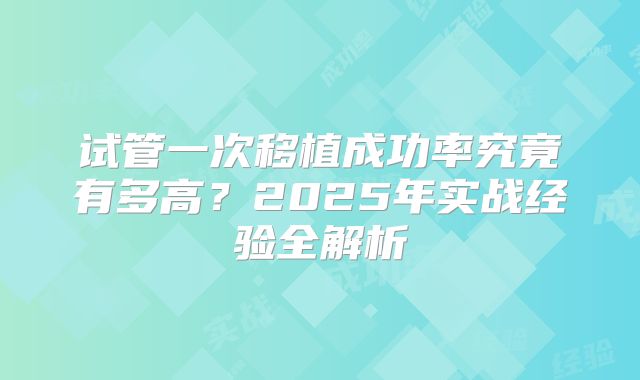 试管一次移植成功率究竟有多高？2025年实战经验全解析