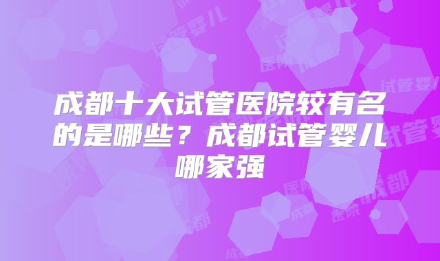 成都十大试管医院较有名的是哪些？成都试管婴儿哪家强