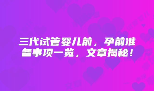 三代试管婴儿前,孕前准备事项一览,文章揭秘!