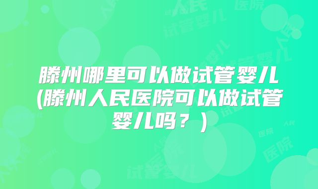 滕州哪里可以做试管婴儿(滕州人民医院可以做试管婴儿吗？)