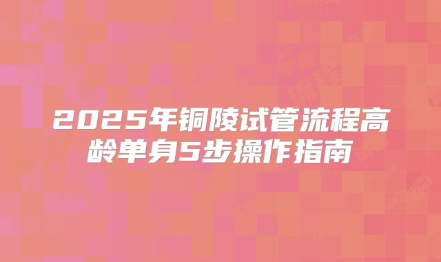 2025年铜陵试管流程高龄单身5步操作指南
