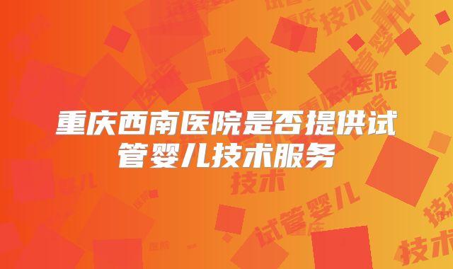 重庆西南医院是否提供试管婴儿技术服务