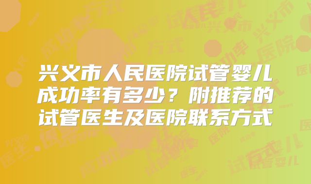 兴义市人民医院试管婴儿成功率有多少？附推荐的试管医生及医院联系方式