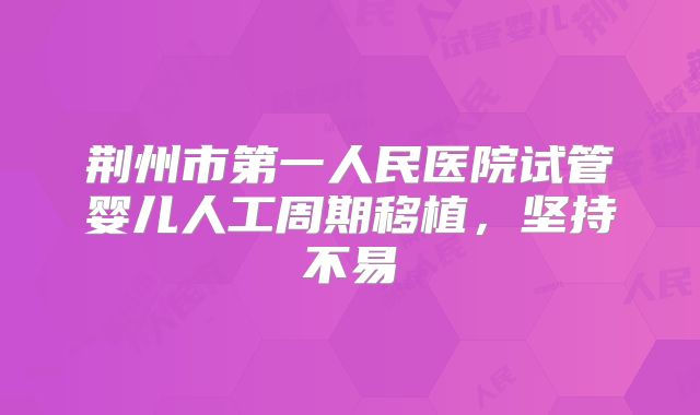 荆州市第一人民医院试管婴儿人工周期移植,坚持不易