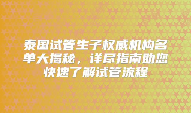 泰国试管生子权威机构名单大揭秘,详尽指南助您快速了解试管流程
