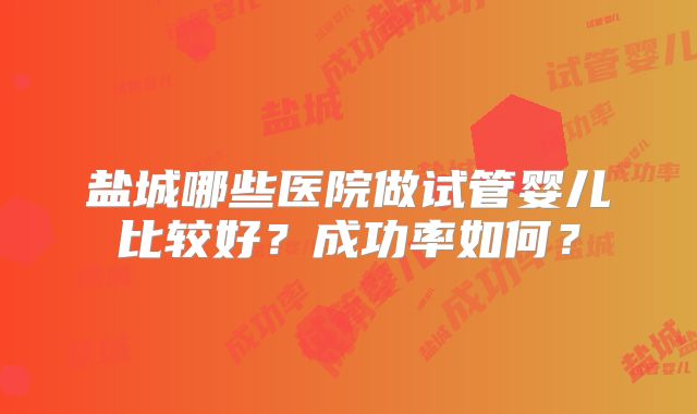 盐城哪些医院做试管婴儿比较好？成功率如何？