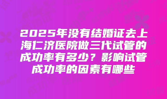 2025年没有结婚证去上海仁济医院做三代试管的成功率有多少?影响试管成功率的因素有哪些