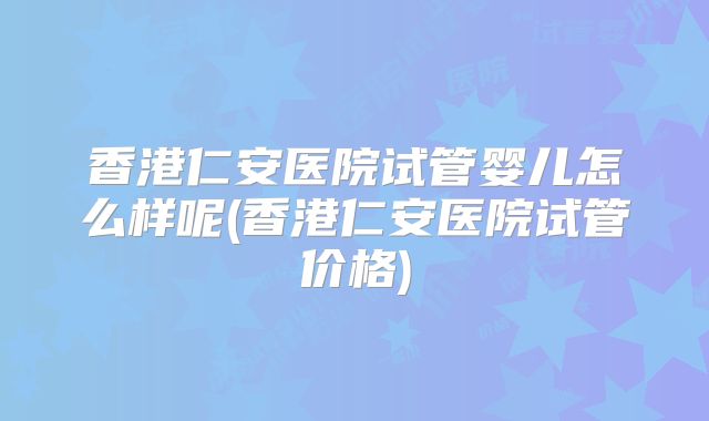 香港仁安医院试管婴儿怎么样呢(香港仁安医院试管价格)