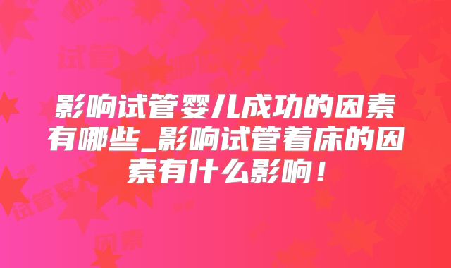 影响试管婴儿成功的因素有哪些_影响试管着床的因素有什么影响！