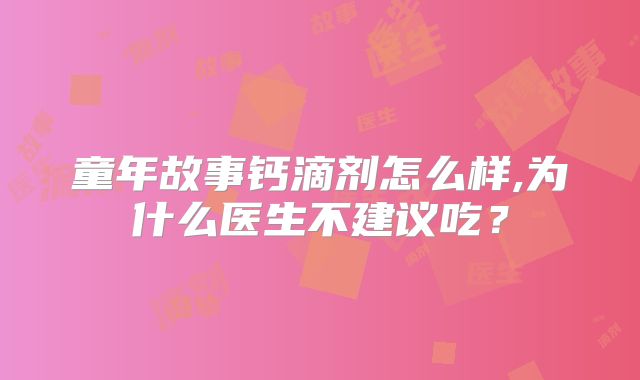 童年故事钙滴剂怎么样,为什么医生不建议吃？