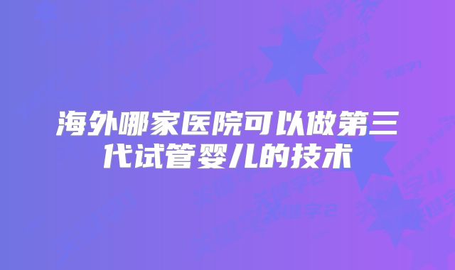 海外哪家医院可以做第三代试管婴儿的技术