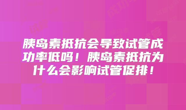 胰岛素抵抗会导致试管成功率低吗！胰岛素抵抗为什么会影响试管促排！