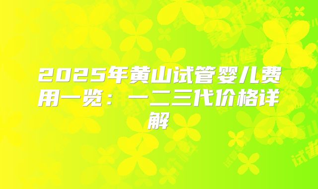 2025年黄山试管婴儿费用一览：一二三代价格详解