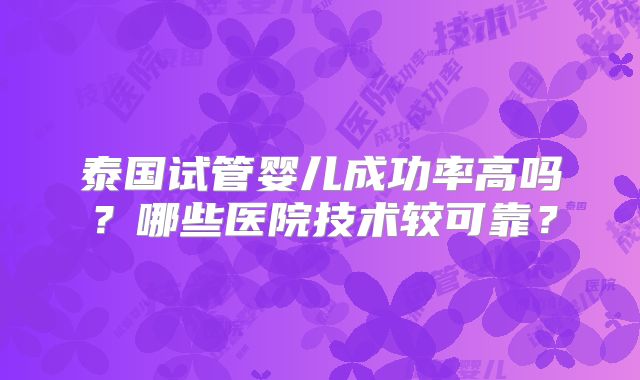 泰国试管婴儿成功率高吗？哪些医院技术较可靠？