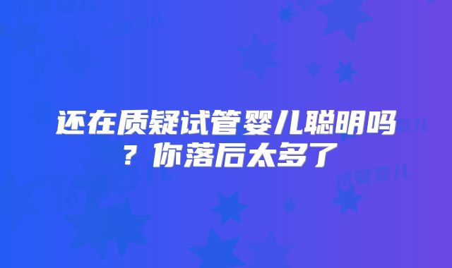 还在质疑试管婴儿聪明吗？你落后太多了