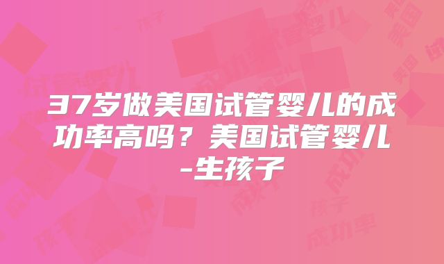 37岁做美国试管婴儿的成功率高吗？美国试管婴儿 -生孩子