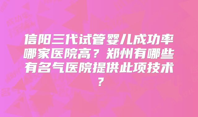 信阳三代试管婴儿成功率哪家医院高？郑州有哪些有名气医院提供此项技术？