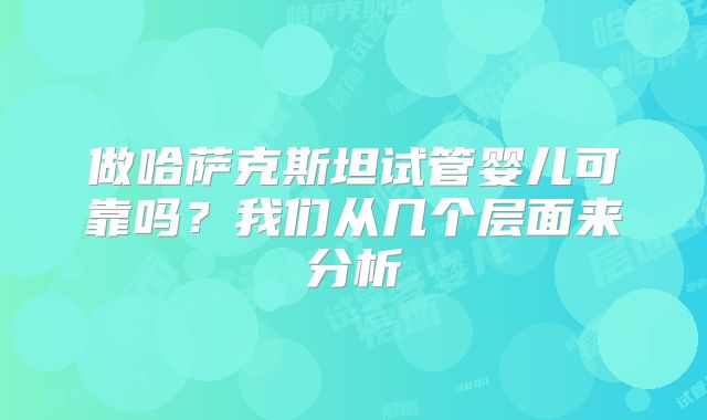 做哈萨克斯坦试管婴儿可靠吗？我们从几个层面来分析