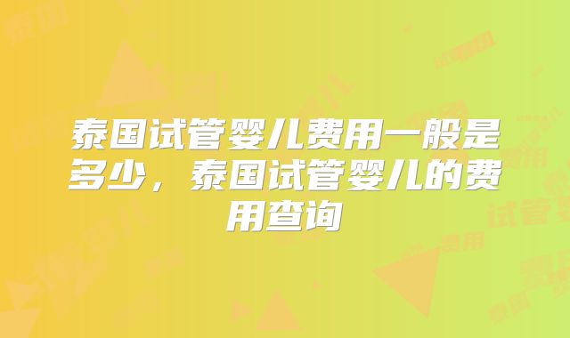 泰国试管婴儿费用一般是多少，泰国试管婴儿的费用查询