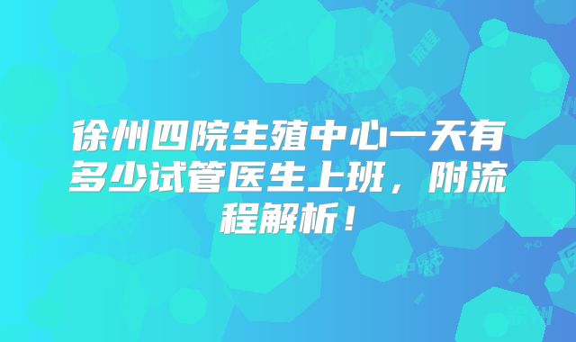 徐州四院生殖中心一天有多少试管医生上班，附流程解析！