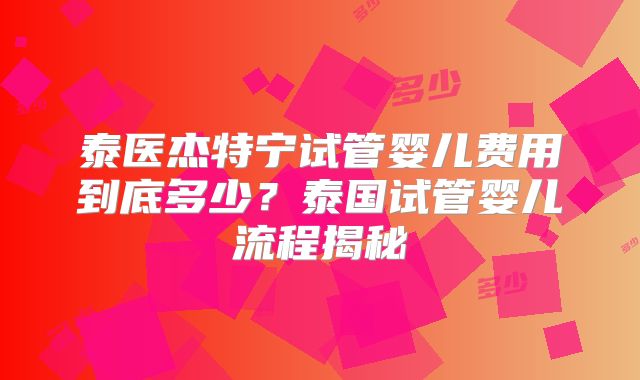 泰医杰特宁试管婴儿费用到底多少?泰国试管婴儿流程揭秘