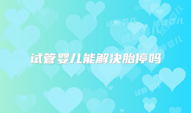 试管婴儿能解决胎停吗