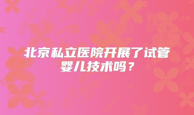 北京私立医院开展了试管婴儿技术吗？