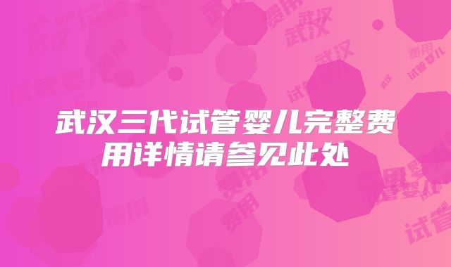 武汉三代试管婴儿完整费用详情请参见此处
