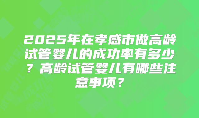 2025年在孝感市做高龄试管婴儿的成功率有多少？高龄试管婴儿有哪些注意事项？