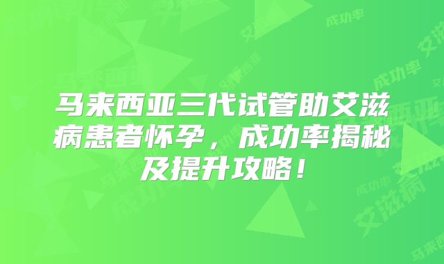 马来西亚三代试管助艾滋病患者怀孕，成功率揭秘及提升攻略！
