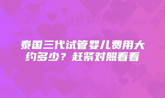 泰国三代试管婴儿费用大约多少？赶紧对照看看