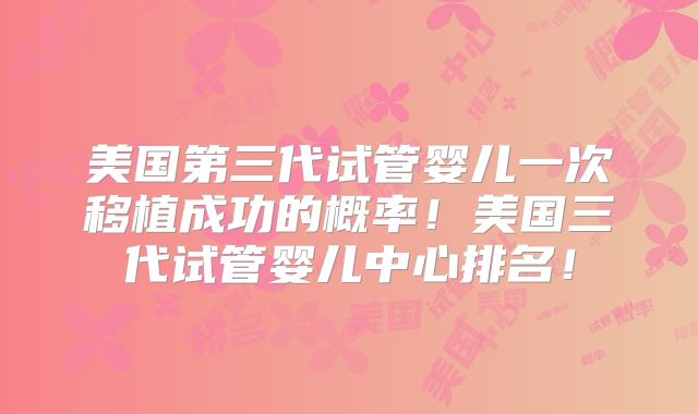 美国第三代试管婴儿一次移植成功的概率！美国三代试管婴儿中心排名！
