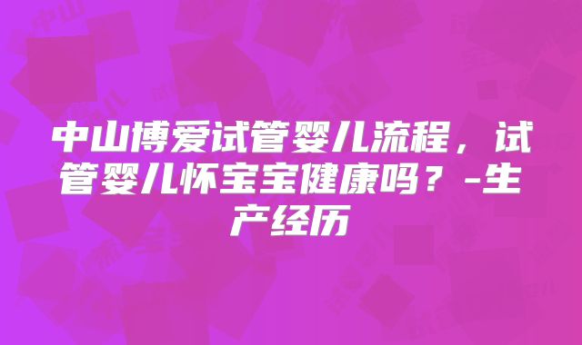 中山博爱试管婴儿流程，试管婴儿怀宝宝健康吗？-生产经历