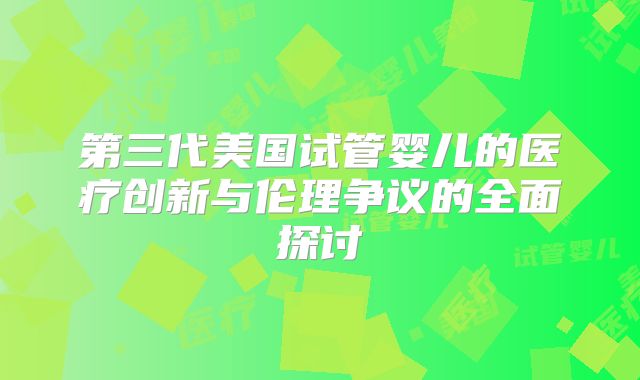 第三代美国试管婴儿的医疗创新与伦理争议的全面探讨