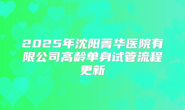 2025年沈阳菁华医院有限公司高龄单身试管流程更新