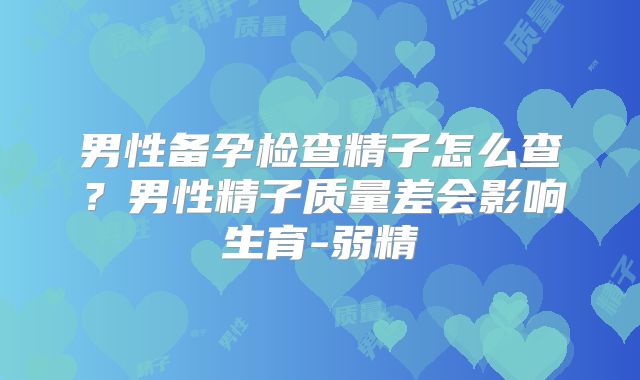 男性备孕检查精子怎么查?男性精子质量差会影响生育-弱精