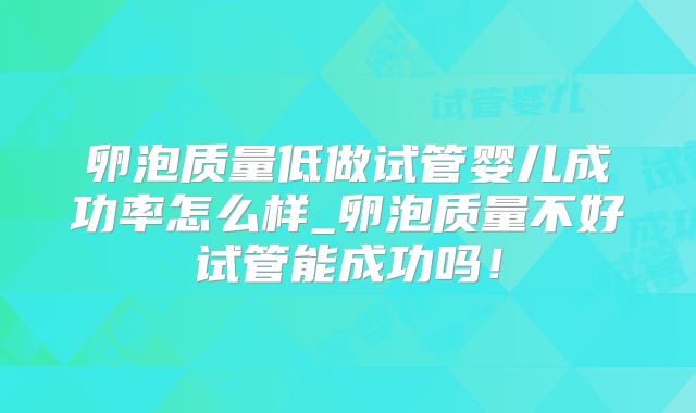 卵泡质量低做试管婴儿成功率怎么样_卵泡质量不好试管能成功吗！