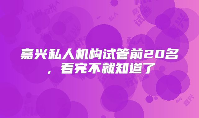 嘉兴私人机构试管前20名,看完不就知道了