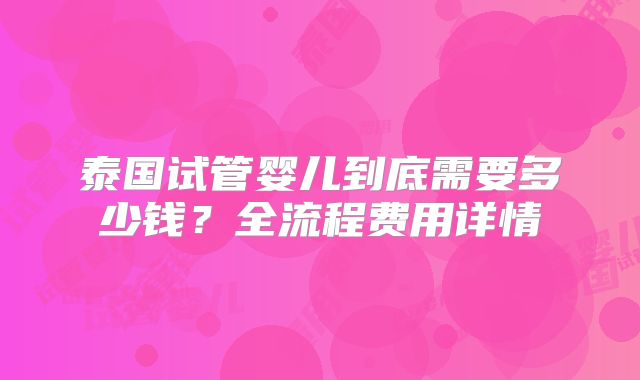 泰国试管婴儿到底需要多少钱?全流程费用详情