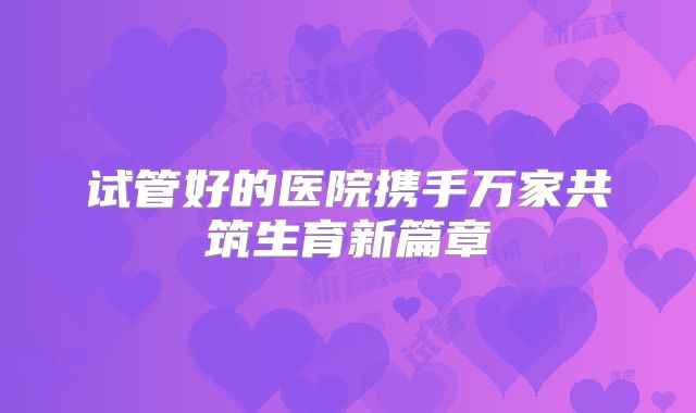 试管好的医院携手万家共筑生育新篇章