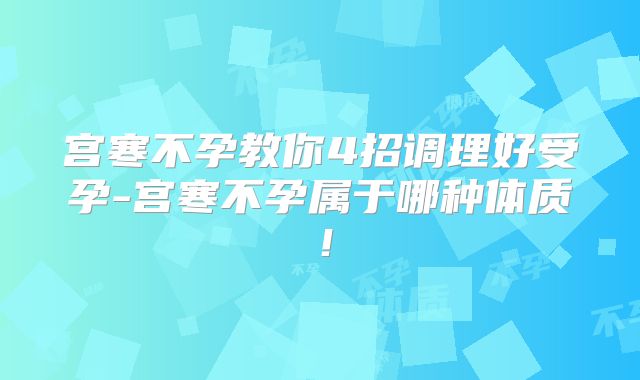 宫寒不孕教你4招调理好受孕-宫寒不孕属于哪种体质！