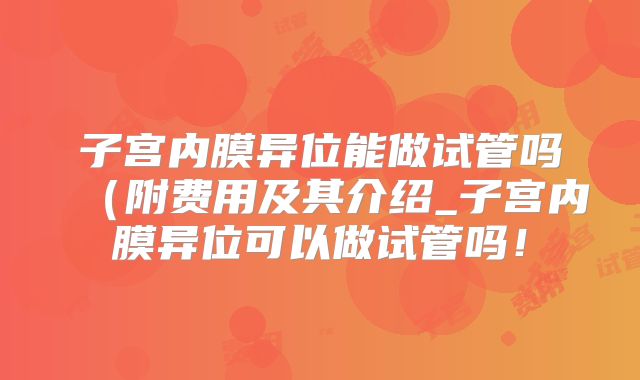 子宫内膜异位能做试管吗(附费用及其介绍_子宫内膜异位可以做试管吗!