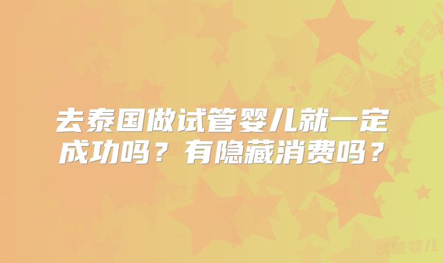 去泰国做试管婴儿就一定成功吗?有隐藏消费吗?