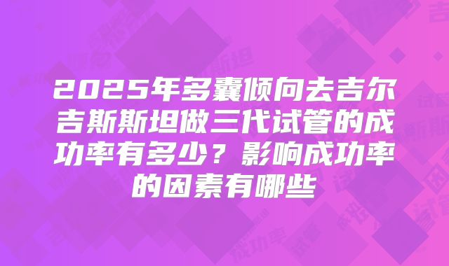 2025年多囊倾向去吉尔吉斯斯坦做三代试管的成功率有多少？影响成功率的因素有哪些