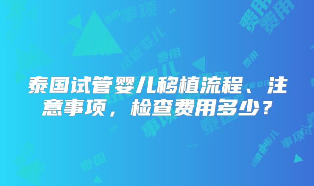 泰国试管婴儿移植流程、注意事项，检查费用多少？