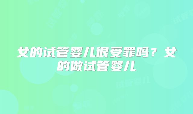 女的试管婴儿很受罪吗？女的做试管婴儿